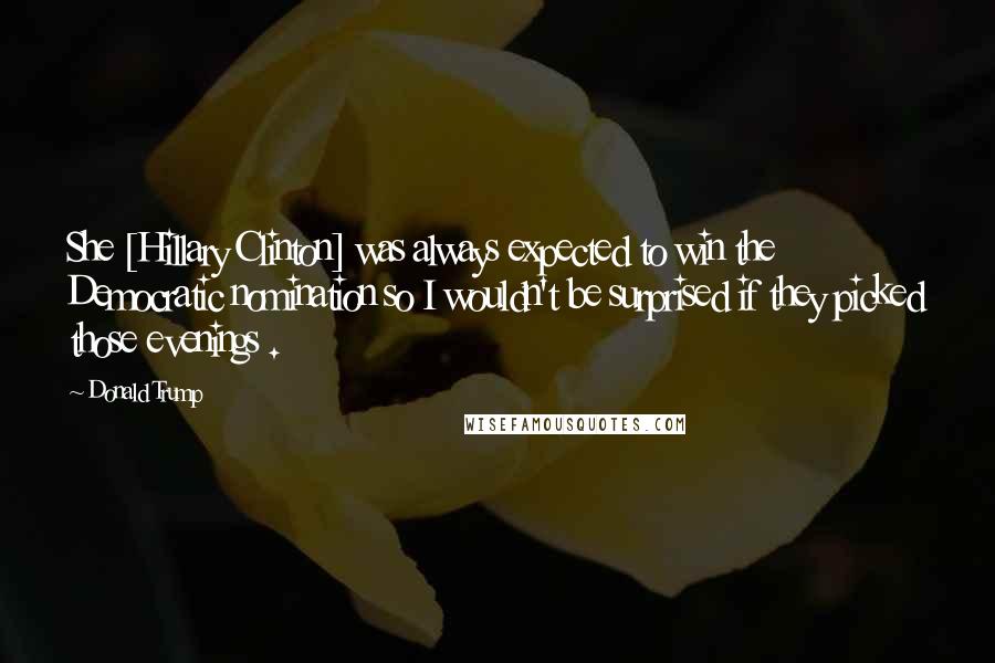 Donald Trump Quotes: She [Hillary Clinton] was always expected to win the Democratic nomination so I wouldn't be surprised if they picked those evenings .