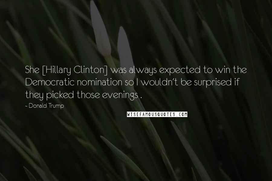 Donald Trump Quotes: She [Hillary Clinton] was always expected to win the Democratic nomination so I wouldn't be surprised if they picked those evenings .