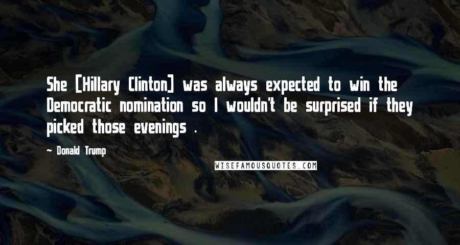 Donald Trump Quotes: She [Hillary Clinton] was always expected to win the Democratic nomination so I wouldn't be surprised if they picked those evenings .