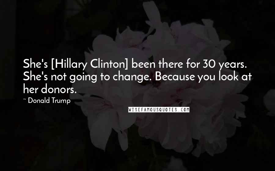 Donald Trump Quotes: She's [Hillary Clinton] been there for 30 years. She's not going to change. Because you look at her donors.