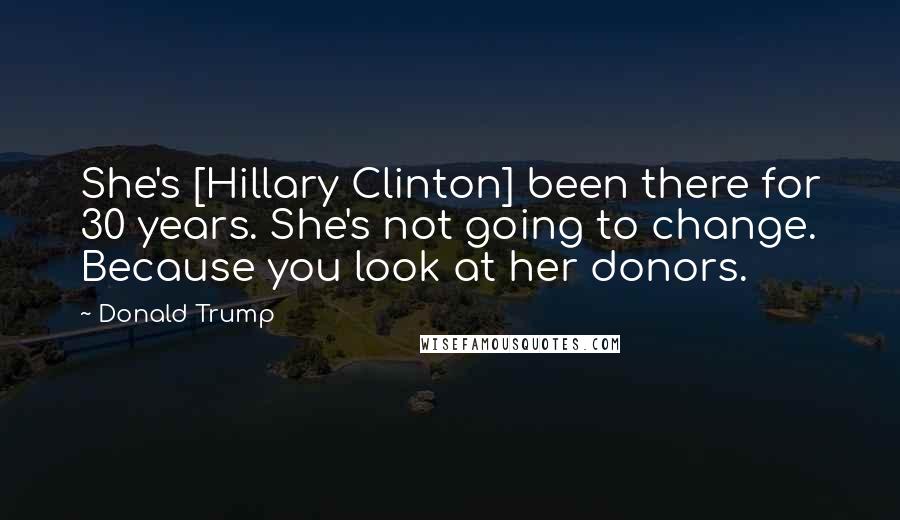 Donald Trump Quotes: She's [Hillary Clinton] been there for 30 years. She's not going to change. Because you look at her donors.