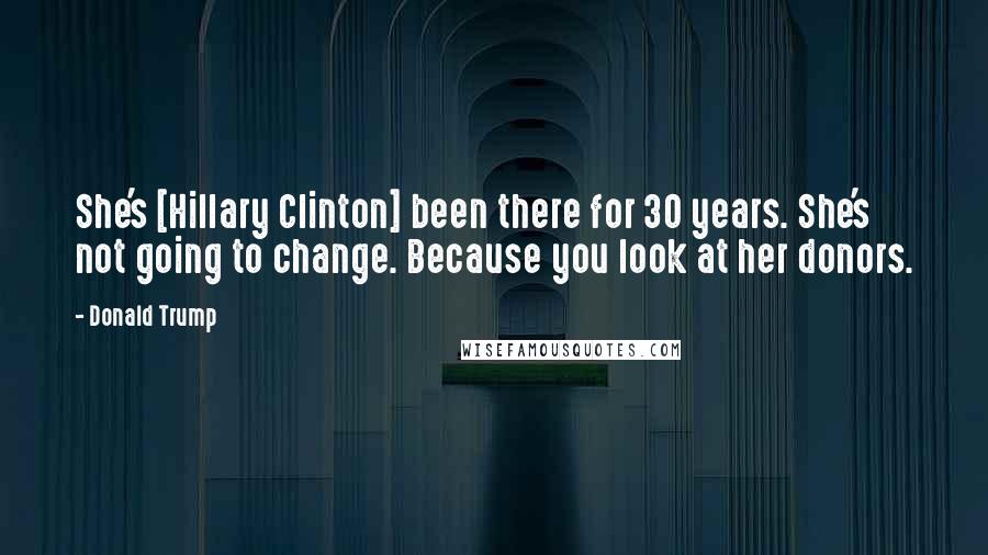 Donald Trump Quotes: She's [Hillary Clinton] been there for 30 years. She's not going to change. Because you look at her donors.