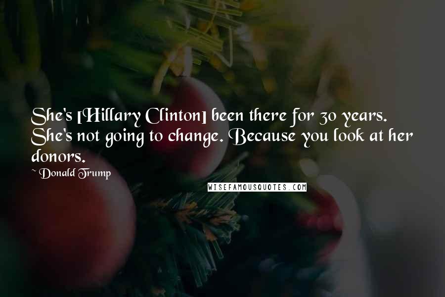 Donald Trump Quotes: She's [Hillary Clinton] been there for 30 years. She's not going to change. Because you look at her donors.