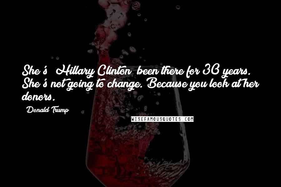 Donald Trump Quotes: She's [Hillary Clinton] been there for 30 years. She's not going to change. Because you look at her donors.