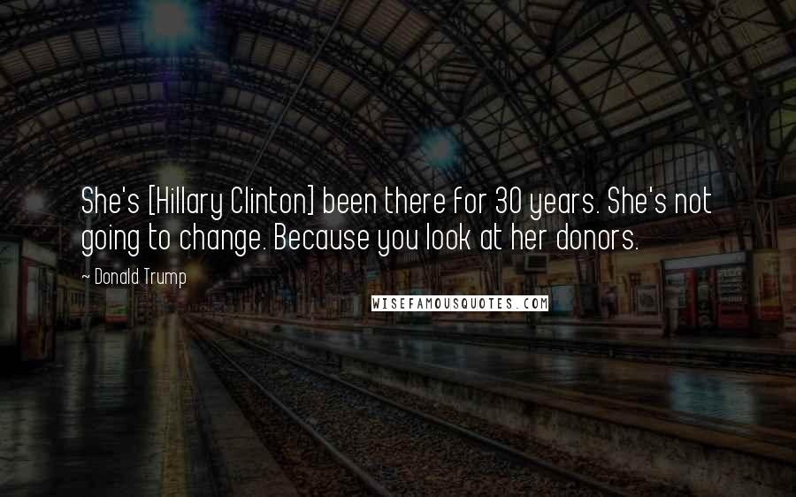 Donald Trump Quotes: She's [Hillary Clinton] been there for 30 years. She's not going to change. Because you look at her donors.