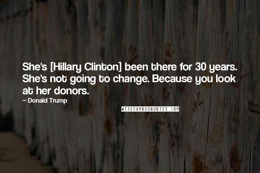 Donald Trump Quotes: She's [Hillary Clinton] been there for 30 years. She's not going to change. Because you look at her donors.