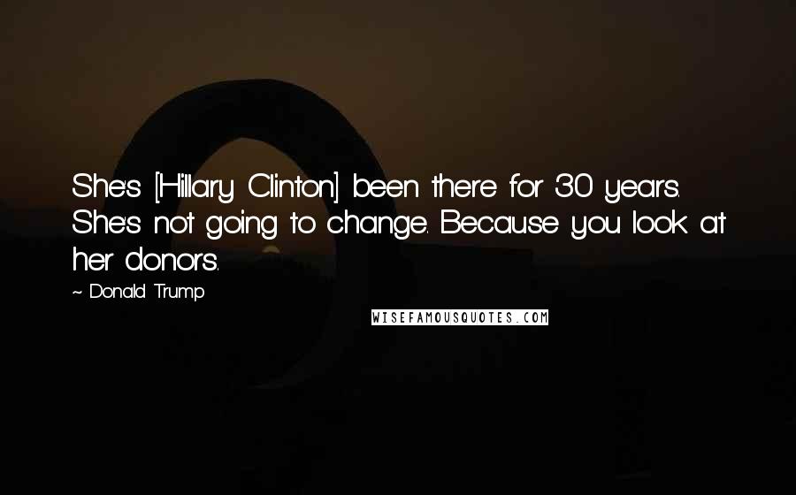 Donald Trump Quotes: She's [Hillary Clinton] been there for 30 years. She's not going to change. Because you look at her donors.