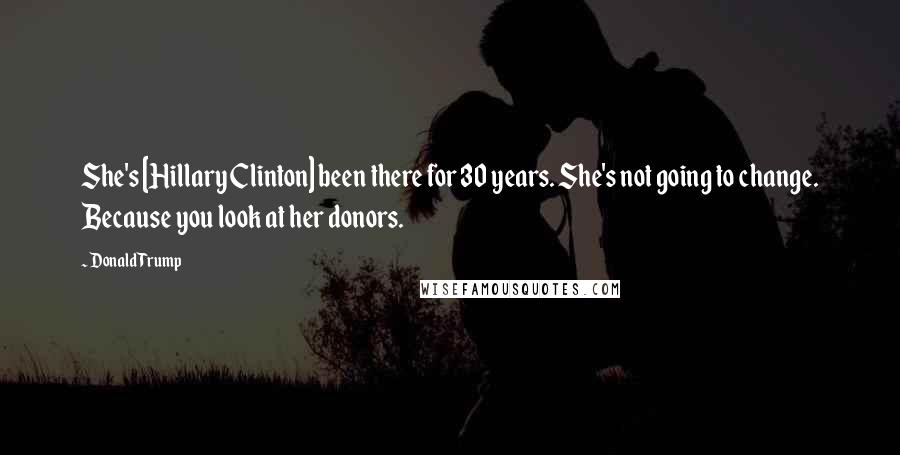 Donald Trump Quotes: She's [Hillary Clinton] been there for 30 years. She's not going to change. Because you look at her donors.