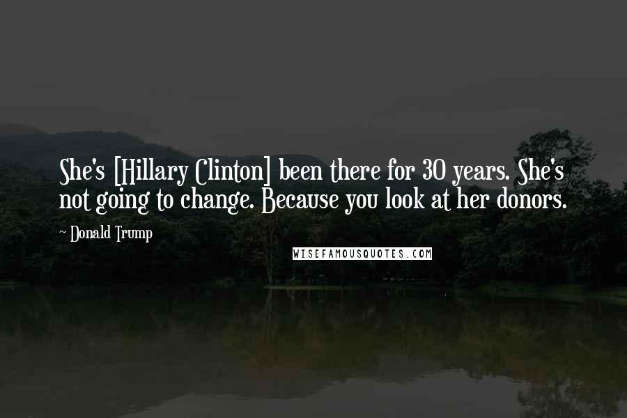 Donald Trump Quotes: She's [Hillary Clinton] been there for 30 years. She's not going to change. Because you look at her donors.