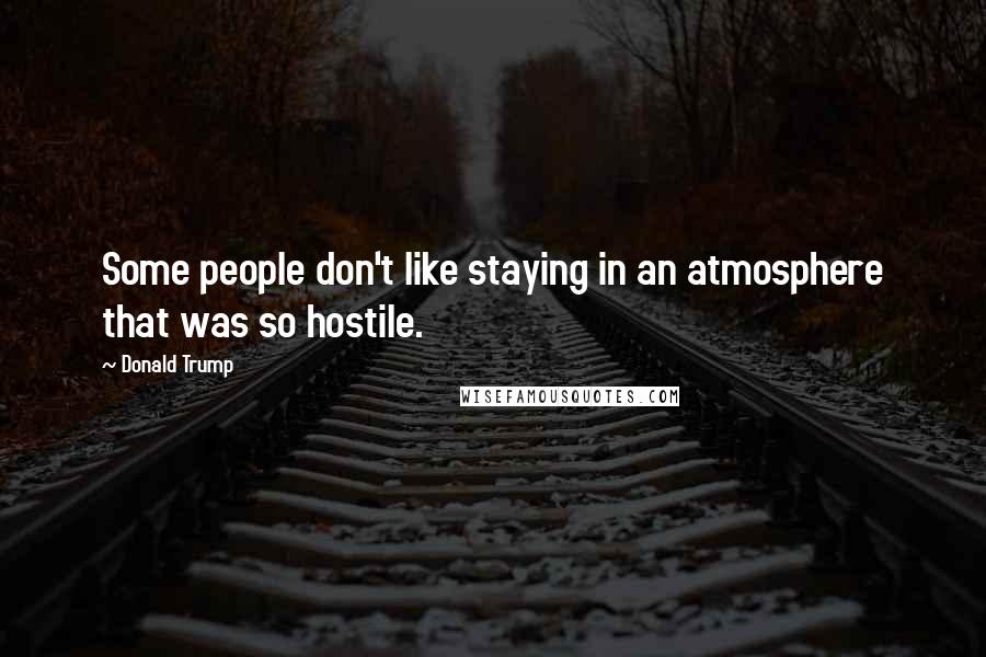 Donald Trump Quotes: Some people don't like staying in an atmosphere that was so hostile.