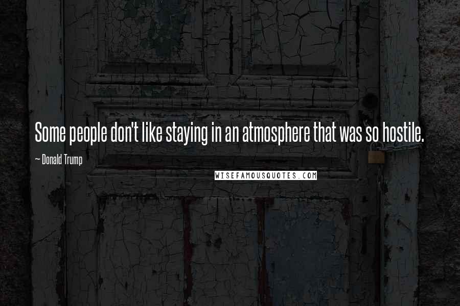 Donald Trump Quotes: Some people don't like staying in an atmosphere that was so hostile.