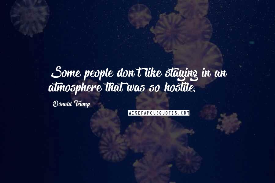 Donald Trump Quotes: Some people don't like staying in an atmosphere that was so hostile.