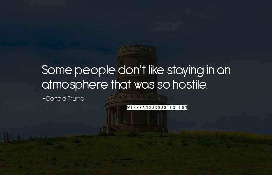 Donald Trump Quotes: Some people don't like staying in an atmosphere that was so hostile.