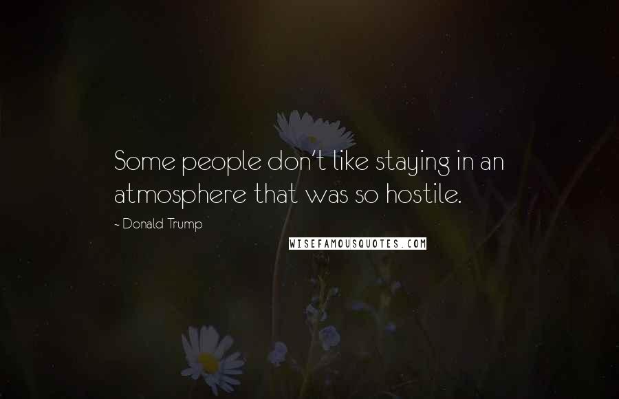 Donald Trump Quotes: Some people don't like staying in an atmosphere that was so hostile.