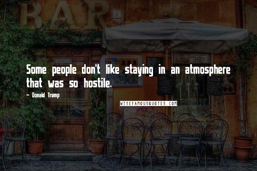 Donald Trump Quotes: Some people don't like staying in an atmosphere that was so hostile.