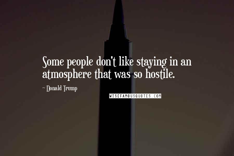 Donald Trump Quotes: Some people don't like staying in an atmosphere that was so hostile.