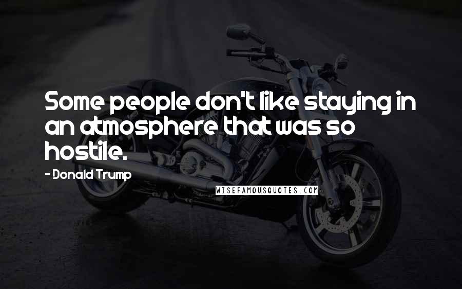 Donald Trump Quotes: Some people don't like staying in an atmosphere that was so hostile.