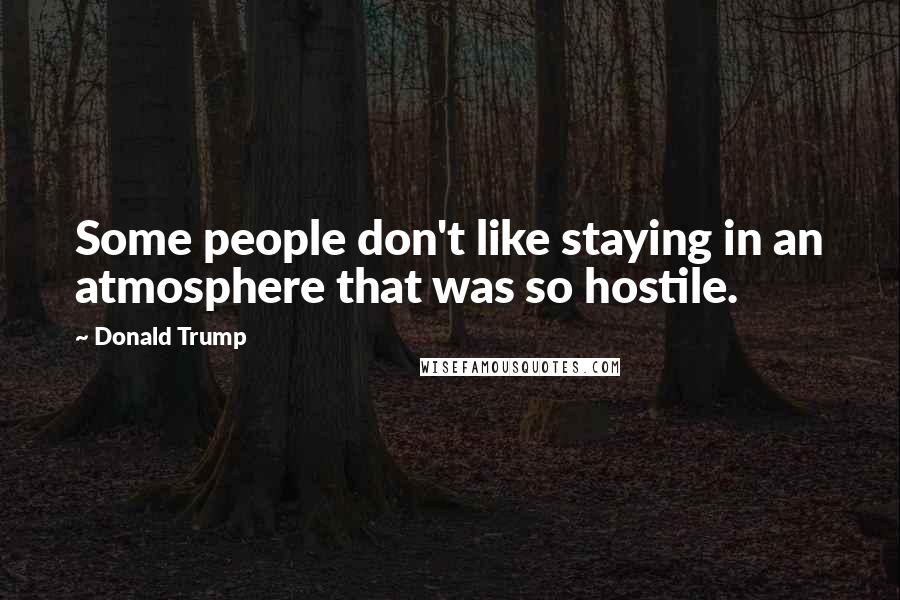 Donald Trump Quotes: Some people don't like staying in an atmosphere that was so hostile.