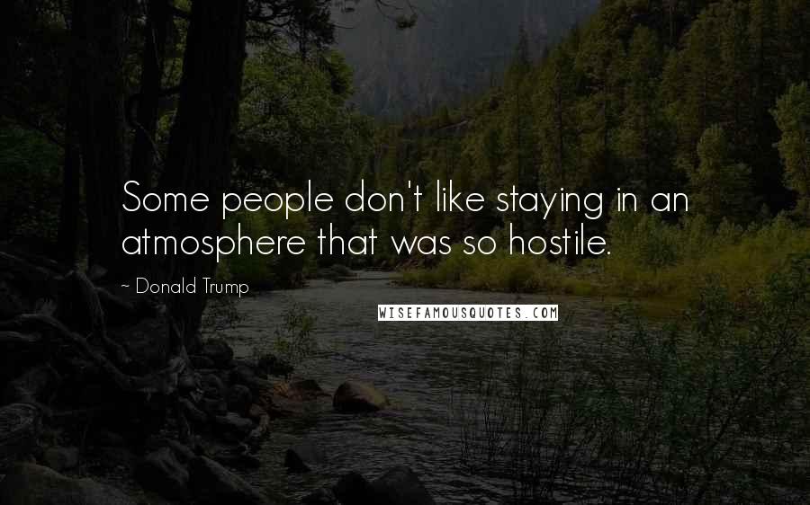 Donald Trump Quotes: Some people don't like staying in an atmosphere that was so hostile.