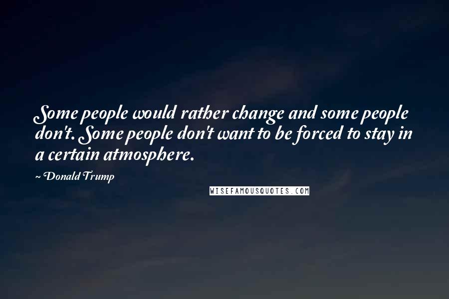 Donald Trump Quotes: Some people would rather change and some people don't. Some people don't want to be forced to stay in a certain atmosphere.