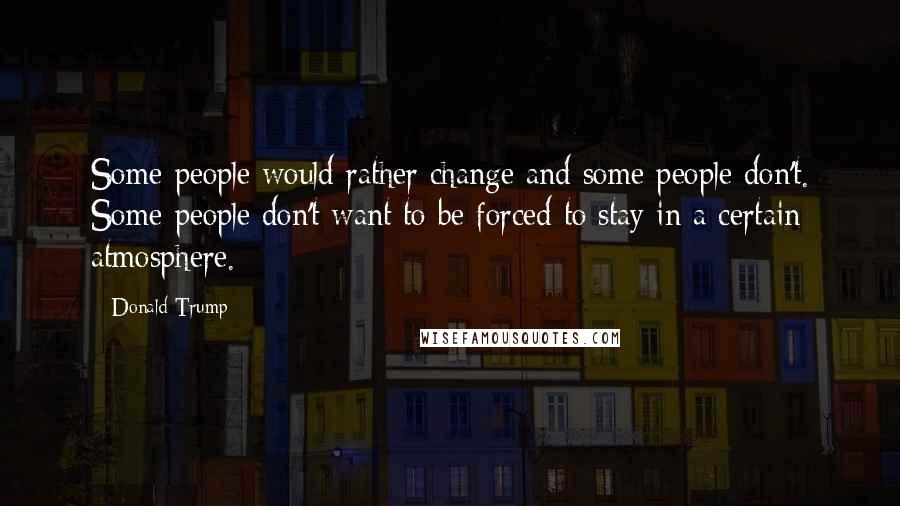 Donald Trump Quotes: Some people would rather change and some people don't. Some people don't want to be forced to stay in a certain atmosphere.