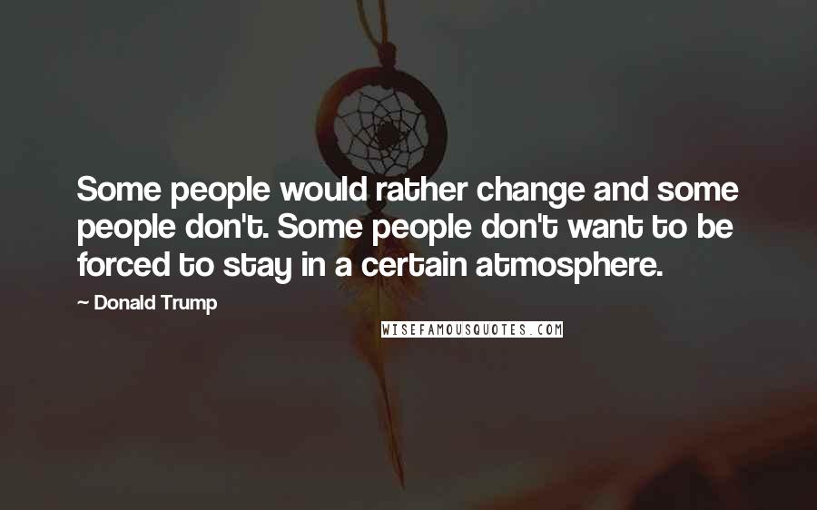 Donald Trump Quotes: Some people would rather change and some people don't. Some people don't want to be forced to stay in a certain atmosphere.