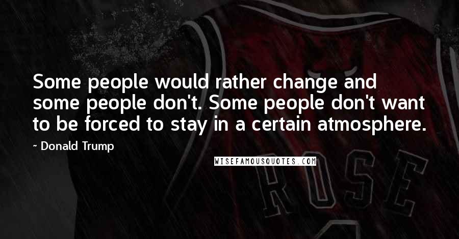 Donald Trump Quotes: Some people would rather change and some people don't. Some people don't want to be forced to stay in a certain atmosphere.