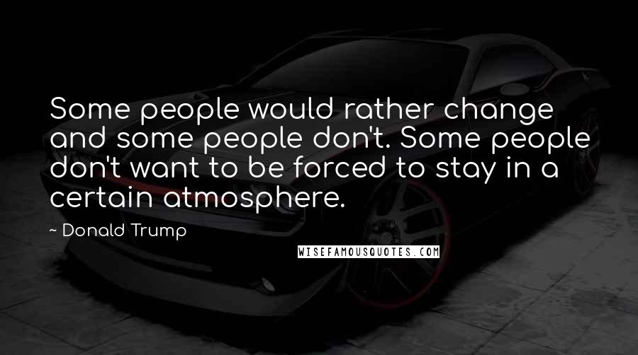 Donald Trump Quotes: Some people would rather change and some people don't. Some people don't want to be forced to stay in a certain atmosphere.