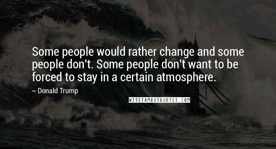 Donald Trump Quotes: Some people would rather change and some people don't. Some people don't want to be forced to stay in a certain atmosphere.