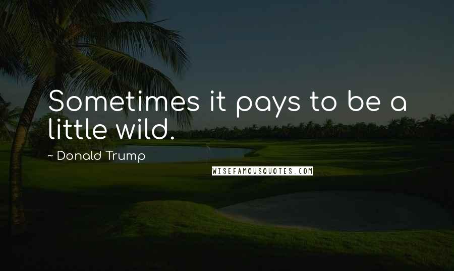 Donald Trump Quotes: Sometimes it pays to be a little wild.
