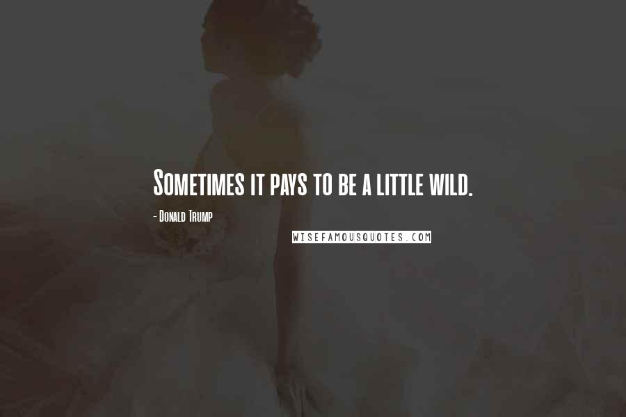 Donald Trump Quotes: Sometimes it pays to be a little wild.