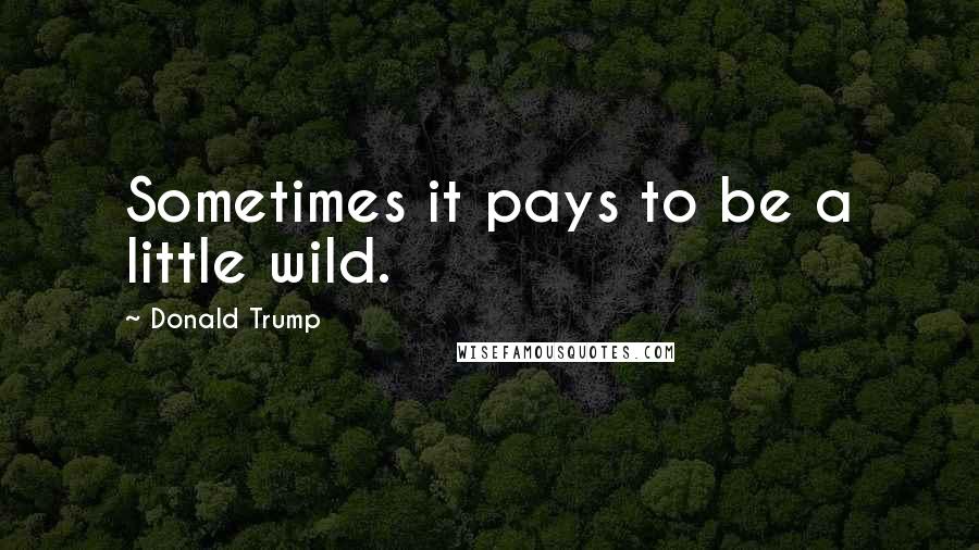 Donald Trump Quotes: Sometimes it pays to be a little wild.