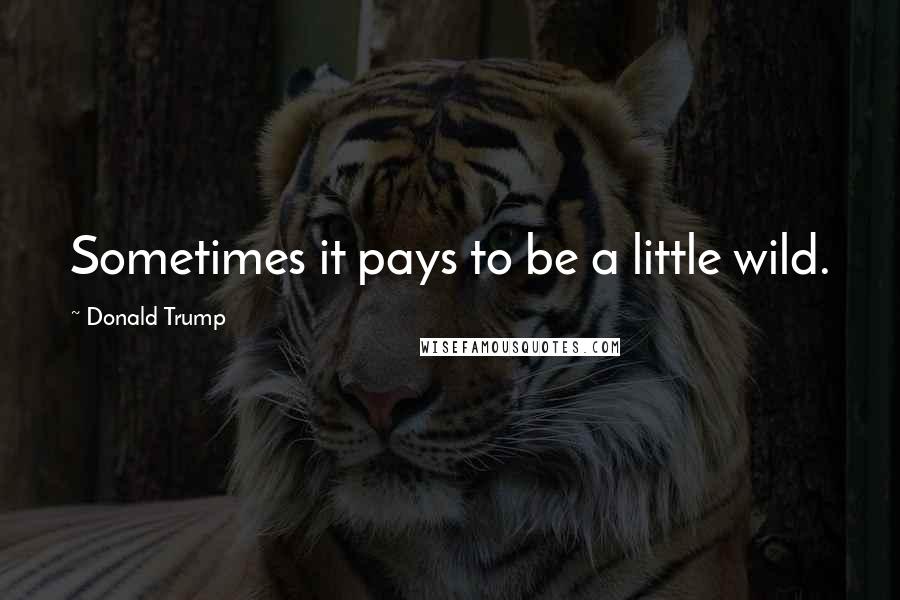 Donald Trump Quotes: Sometimes it pays to be a little wild.