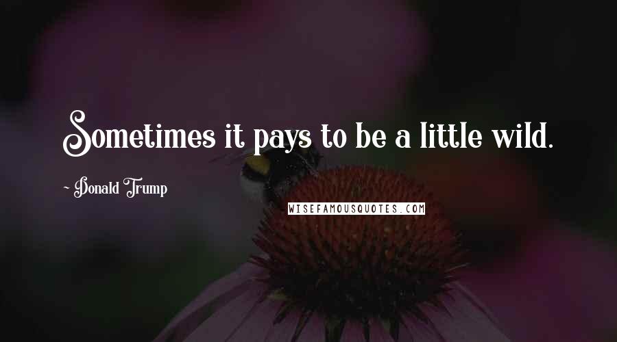 Donald Trump Quotes: Sometimes it pays to be a little wild.