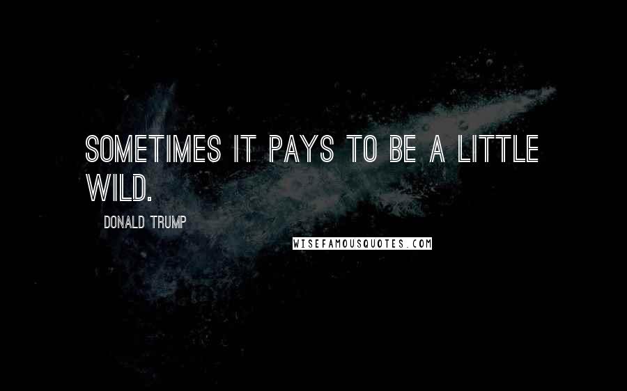 Donald Trump Quotes: Sometimes it pays to be a little wild.