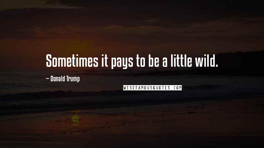 Donald Trump Quotes: Sometimes it pays to be a little wild.