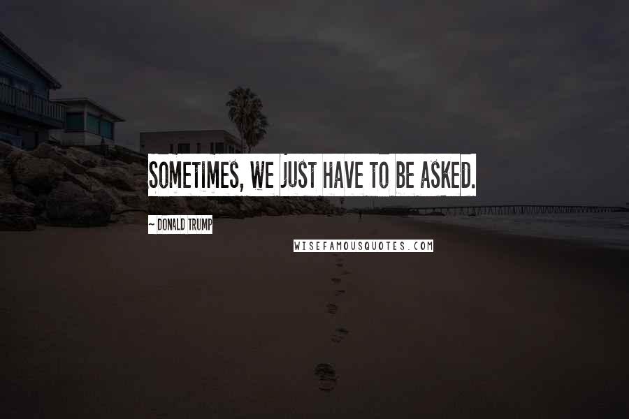 Donald Trump Quotes: Sometimes, we just have to be asked.