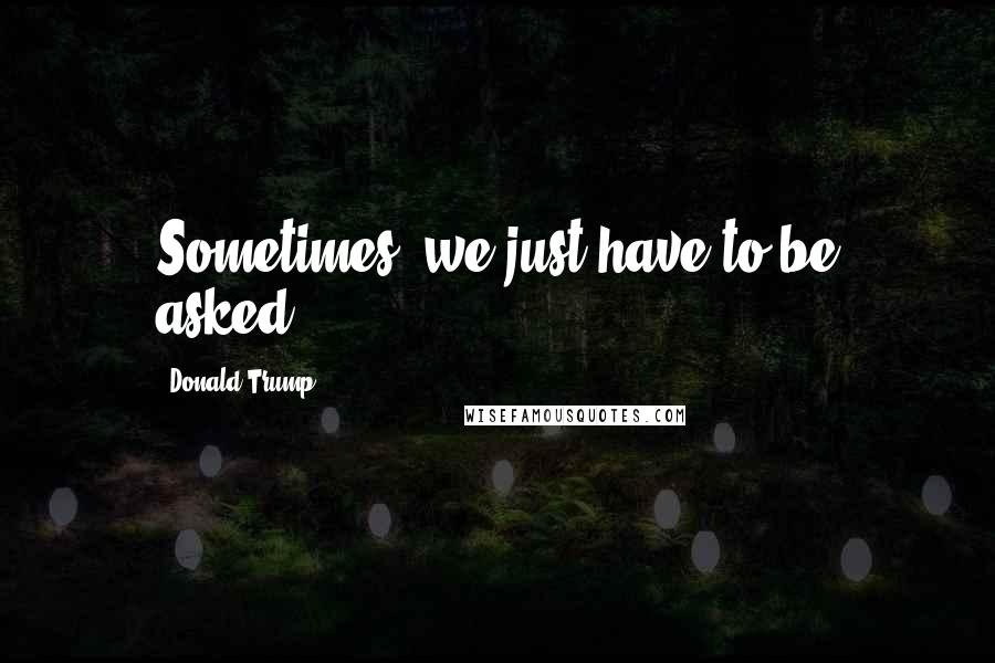 Donald Trump Quotes: Sometimes, we just have to be asked.