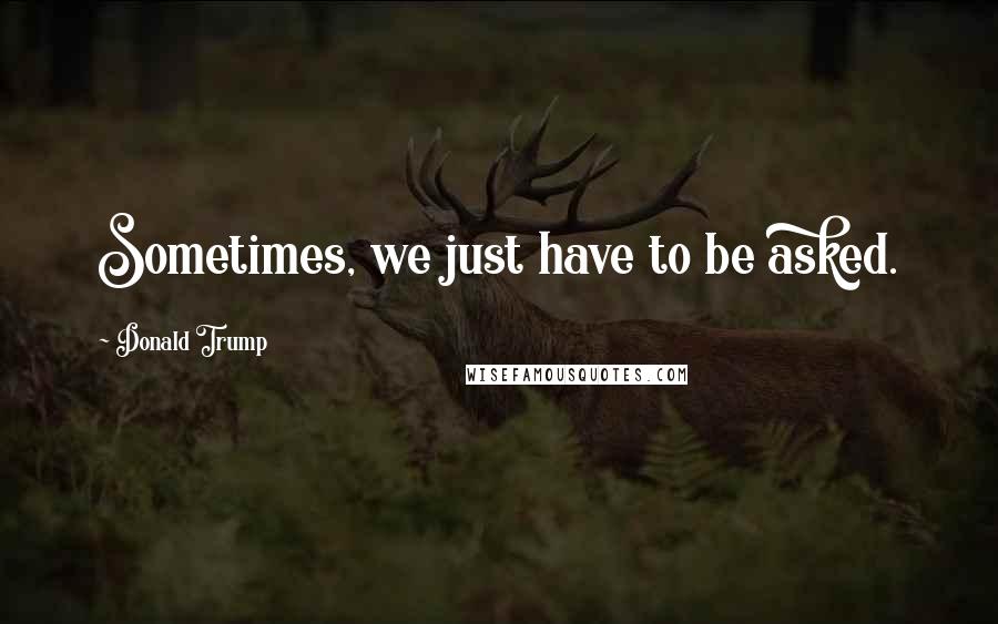 Donald Trump Quotes: Sometimes, we just have to be asked.