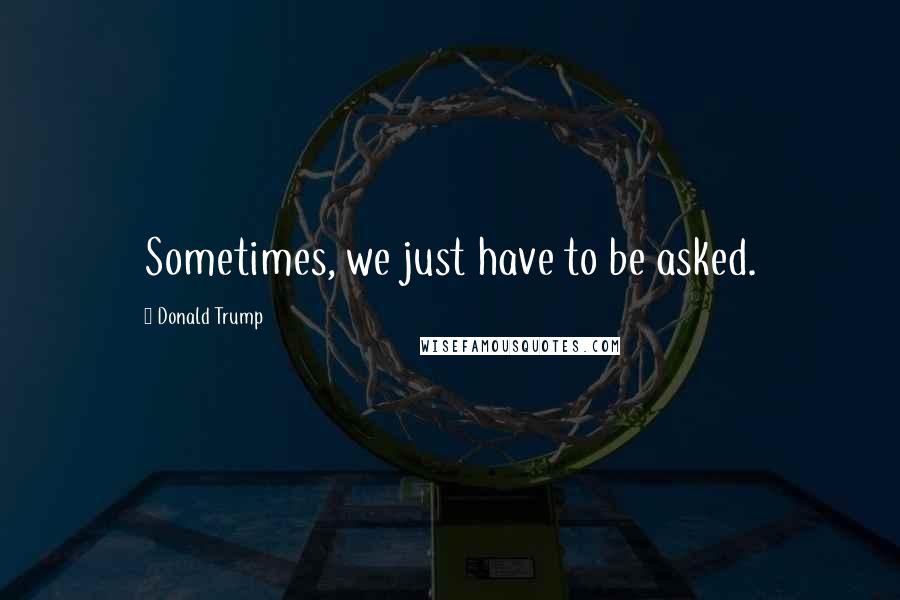 Donald Trump Quotes: Sometimes, we just have to be asked.
