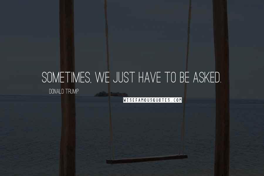 Donald Trump Quotes: Sometimes, we just have to be asked.