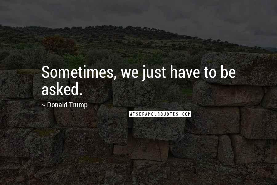 Donald Trump Quotes: Sometimes, we just have to be asked.
