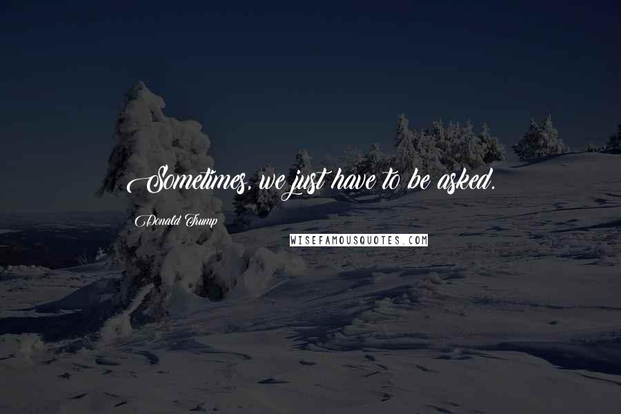 Donald Trump Quotes: Sometimes, we just have to be asked.