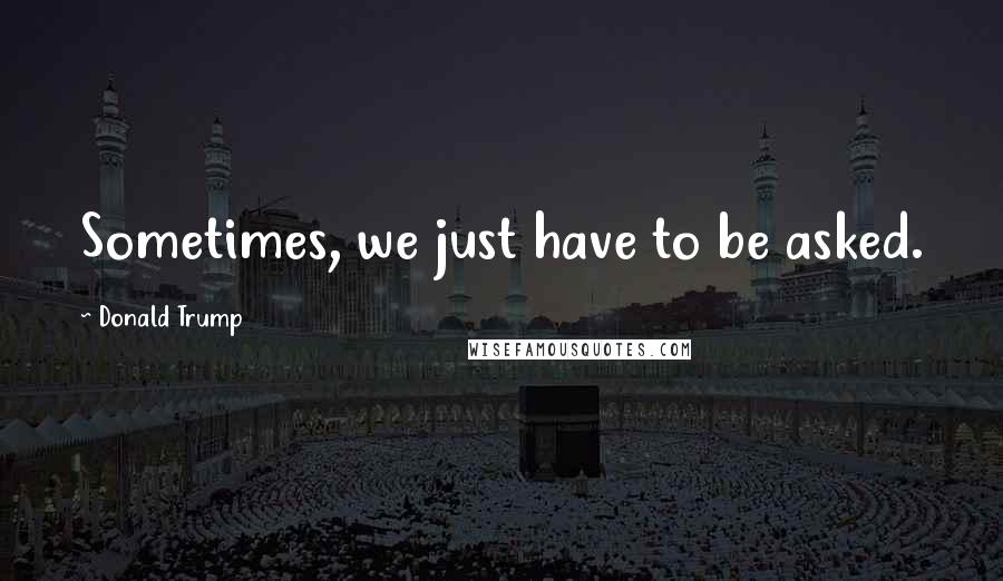 Donald Trump Quotes: Sometimes, we just have to be asked.