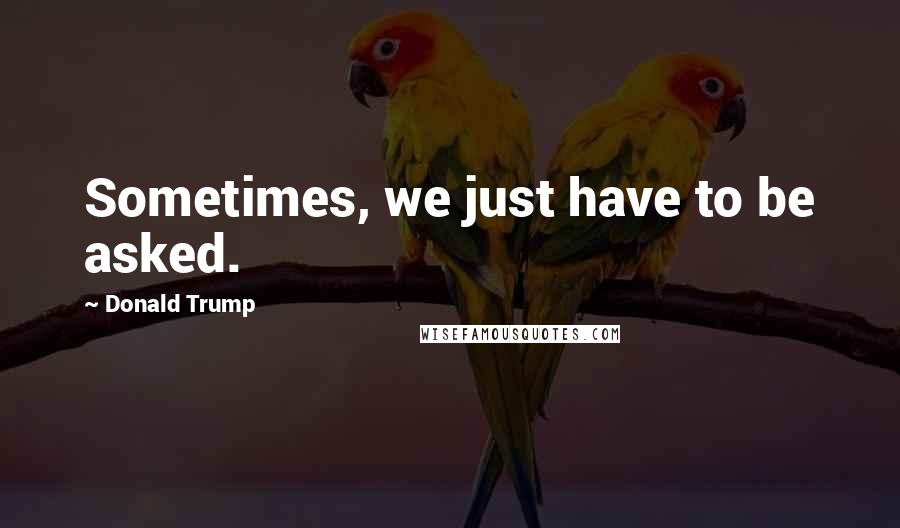 Donald Trump Quotes: Sometimes, we just have to be asked.