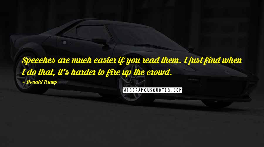 Donald Trump Quotes: Speeches are much easier if you read them. I just find when I do that, it's harder to fire up the crowd.