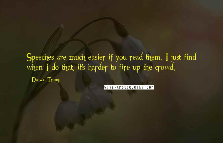 Donald Trump Quotes: Speeches are much easier if you read them. I just find when I do that, it's harder to fire up the crowd.