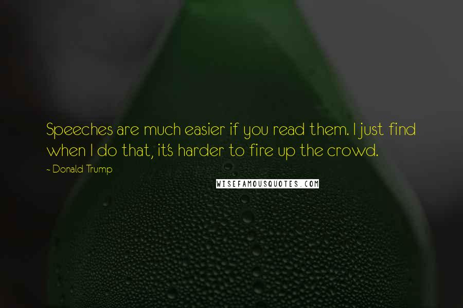 Donald Trump Quotes: Speeches are much easier if you read them. I just find when I do that, it's harder to fire up the crowd.