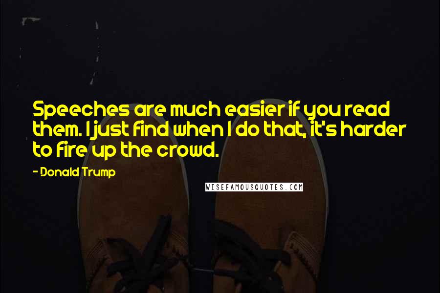 Donald Trump Quotes: Speeches are much easier if you read them. I just find when I do that, it's harder to fire up the crowd.