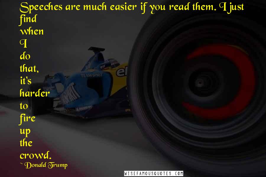 Donald Trump Quotes: Speeches are much easier if you read them. I just find when I do that, it's harder to fire up the crowd.